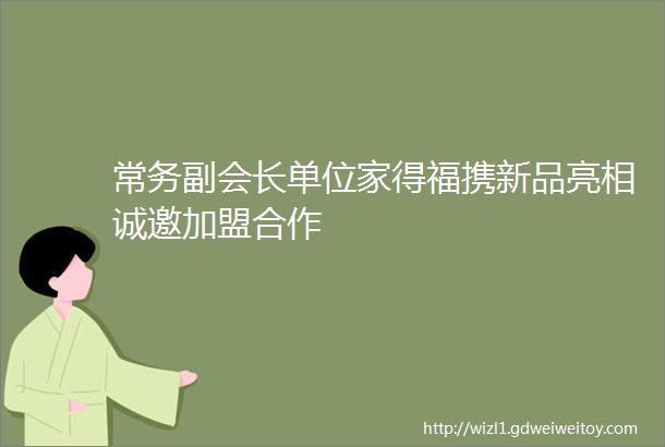 常务副会长单位家得福携新品亮相诚邀加盟合作